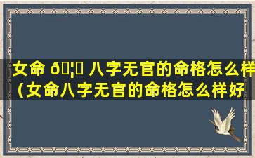 女命 🦋 八字无官的命格怎么样（女命八字无官的命格怎么样好 🌴 吗）